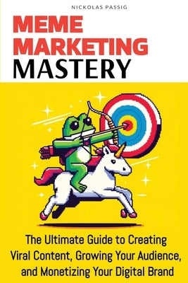 Meme Marketing Mastery: The Ultimate Guide to Creating Viral Content, Growing Your Audience, and Monetizing Your Digital Brand by Passig, Nickolas