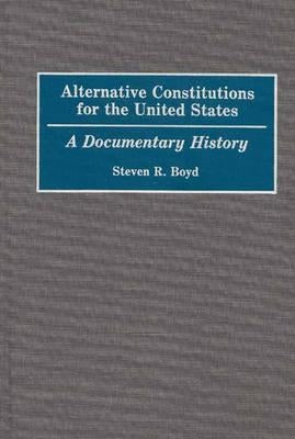 Alternative Constitutions for the United States: A Documentary History by Boyd, Steven R.
