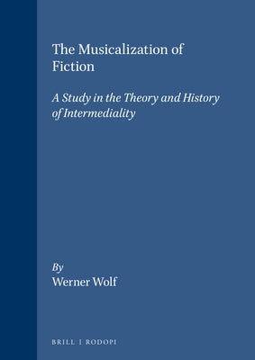 The Musicalization of Fiction: A Study in the Theory and History of Intermediality by Wolf, Werner