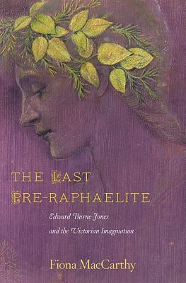 The Last Pre-Raphaelite: Edward Burne-Jones and the Victorian Imagination by MacCarthy, Fiona