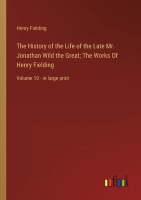 The History of the Life of the Late Mr. Jonathan Wild the Great; The Works Of Henry Fielding: Volume 10 - in large print by Fielding, Henry