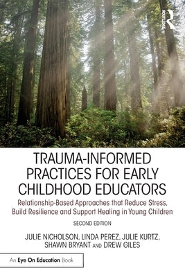 Trauma-Informed Practices for Early Childhood Educators: Relationship-Based Approaches That Reduce Stress, Build Resilience and Support Healing in You by Nicholson, Julie