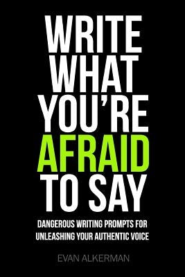 Write What You're Afraid To Say: Dangerous Writing Prompts For Unleashing Your Authentic Voice by Alkerman, Evan