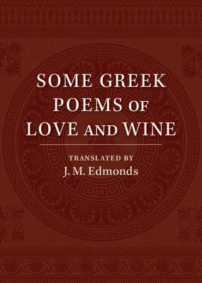 Some Greek Poems of Love and Wine: Being a Further Selection from the Little Things of Greek Poetry Made and Translated Into English by Edmonds, J. M.