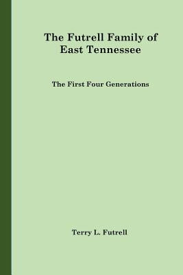 The Futrell Family of East Tennessee: The First Four Generations by Futrell, Terry L.