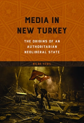 Media in New Turkey: The Origins of an Authoritarian Neoliberal State by Yesil, Bilge