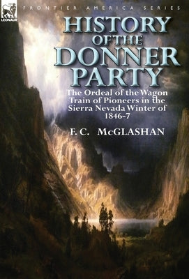 History of the Donner Party: The Ordeal of the Wagon Train of Pioneers in the Sierra Nevada Winter of 1846-7 by McGlashan, F. C.