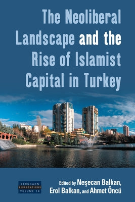 The Neoliberal Landscape and the Rise of Islamist Capital in Turkey by Balkan, Neşecan