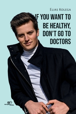 If You Want to Be Healthy, Don't Go to Doctors by Kolega, Elias