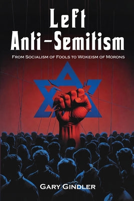 Left Anti-Semitism: From Socialism of Fools to Wokeism of Morons by Gindler, Gary, PH. D.
