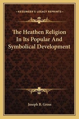 The Heathen Religion in Its Popular and Symbolical Development by Gross, Joseph B.