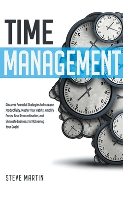 Time Management: Discover Powerful Strategies to Increase Productivity, Master Your Habits, Amplify Focus, Beat Procrastination, and El by Martin, Steve