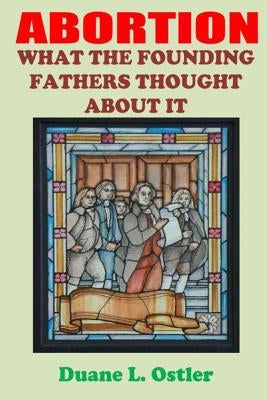 Abortion: What the Founding Fathers Thought About It by Ostler, Duane L.