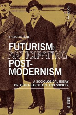 Futurism: Anticipating Postmodernism: A Sociological Essay on Avant-Garde Art and Society by Riccioni, Ilaria