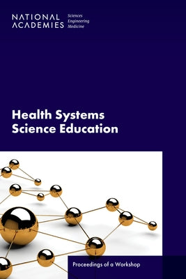 Health Systems Science Education: Proceedings of a Workshop by National Academies of Sciences Engineeri