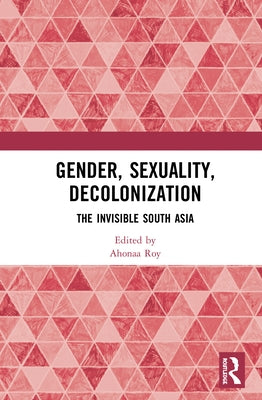 Gender, Sexuality, Decolonization: South Asia in the World Perspective by Roy, Ahonaa