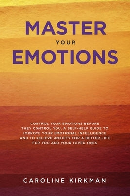 Master Your Emotions: Control Your Emotions before They Control You: A Self-Help Guide to Improve Your Emotional Intelligence and to Relieve Anxiety f by Kirkman, Caroline