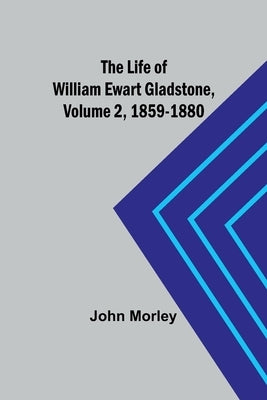 The Life of William Ewart Gladstone, Volume 2, 1859-1880 by Morley, John