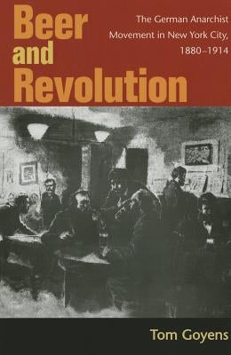 Beer and Revolution: The German Anarchist Movement in New York City, 1880-1914 by Goyens, Tom