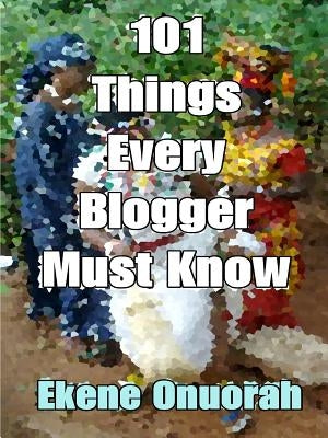 101 Things Every Blogger Must Know by Onuorah, Ekene