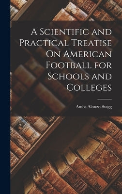 A Scientific and Practical Treatise On American Football for Schools and Colleges by Stagg, Amos Alonzo