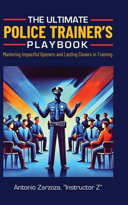 The Ultimate Police Trainer's Playbook: Mastering Impactful Openers and Lasting Closers in Training by Zarzoza, Instructor Z. Antonio