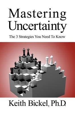 Mastering Uncertainty: The 3 Strategies You Need To Know by Bickel Phd, Keith