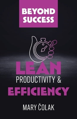 Lean Productivity and Efficiency (Book 3 Beyond Success Series) by Colak, Mary