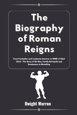 The Biography of Roman Reigns: From Footballer and Leukemia Survivor to WWE's Tribal Chief - The Story of His Rise, Family Betrayals and Dominance in by Warren, Dwight