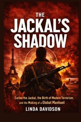 The Jackal's Shadow: Carlos the Jackal, the Birth of Modern Terrorism, and the Making of a Global Manhunt by Davidson, Linda