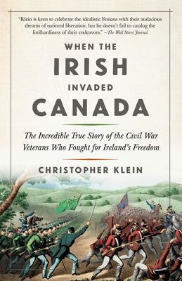 When the Irish Invaded Canada: The Incredible True Story of the Civil War Veterans Who Fought for Ireland's Freedom by Klein, Christopher