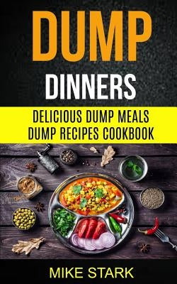 Dump Dinners: Delicious Dump Meals Dump Recipes Cookbook by Stark, Mike