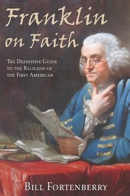 Franklin on Faith: The Definitive Guide to the Religion of the First American by Fortenberry, Bill