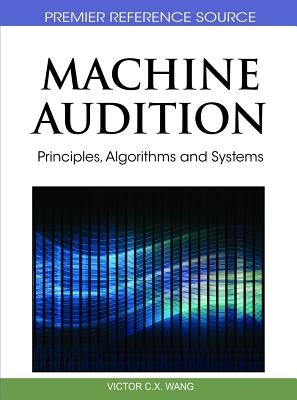 Machine Audition: Principles, Algorithms and Systems by Wang, Wenwu
