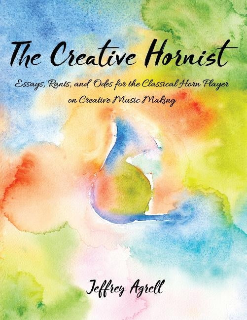The Creative Hornist: Essays, Rants, and Odes for the Classical Hornist on Creative Music Making by Agrell, Jeffrey
