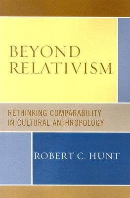 Beyond Relativism: Comparability in Cultural Anthropology by Hunt, Robert C.
