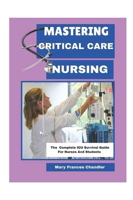 Mastering Critical Care Nursing: The Complete ICU Survival Guide For Nurses And Students by Chandler, Mary Frances