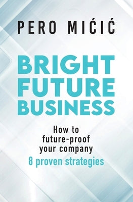Bright Future Business: How to future-proof your company: 8 proven strategies by MICIC, Pero