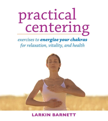 Practical Centering: Exercises to Energize Your Chakras for Relaxation, Vitality, and Health by Barnett, Larkin