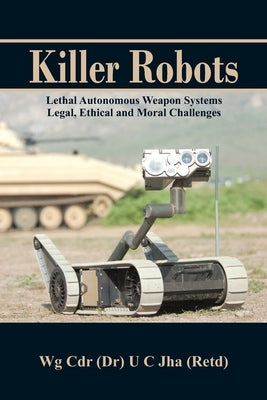Killer Robots: Lethal Autonomous Weapon Systems Legal, Ethical and Moral Challenges by Jha, U. C.