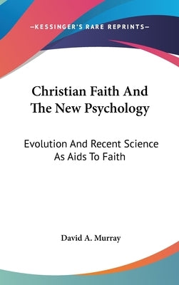 Christian Faith And The New Psychology: Evolution And Recent Science As Aids To Faith by Murray, David A.