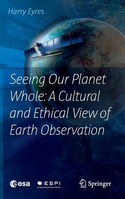 Seeing Our Planet Whole: A Cultural and Ethical View of Earth Observation by Eyres, Harry