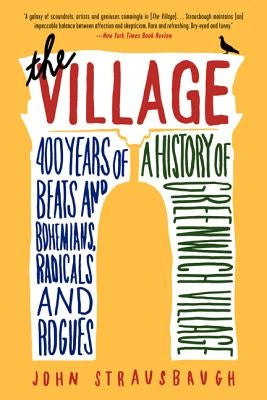 The Village: 400 Years of Beats and Bohemians, Radicals and Rogues, a History of Greenwich Village by Strausbaugh, John