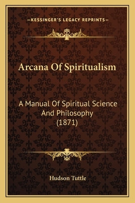 Arcana of Spiritualism: A Manual of Spiritual Science and Philosophy (1871) by Tuttle, Hudson