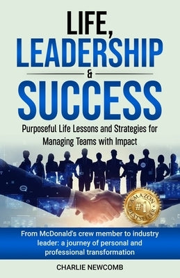 Life, Leadership & Success: Purposeful Life Lessons and Strategies for Managing Teams with Impact: Purposeful Life Lessons and Strategies for Managing by Newcomb, Charlie