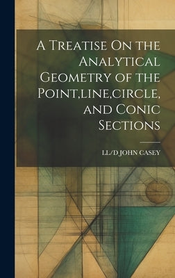 A Treatise On the Analytical Geometry of the Point, line, circle, and Conic Sections by John Casey, LL/D