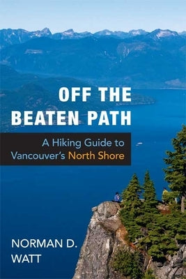 Off the Beaten Path: A Hiking Guide to Vancouver's North Shore, Expanded Second Edition by Watt, Norman D.