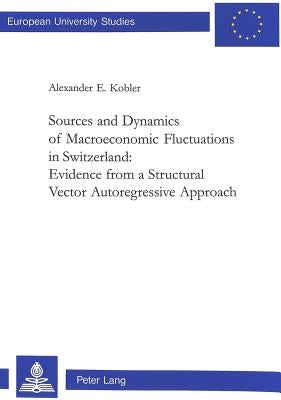 Sources and Dynamics of Macroeconomic Fluctuations in Switzerland: Evidence from a Structural Vector Autoregressive Approach by Kobler, Alexander