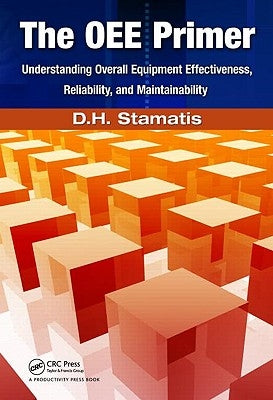 The Oee Primer: Understanding Overall Equipment Effectiveness, Reliability, and Maintainability by Stamatis, D. H.