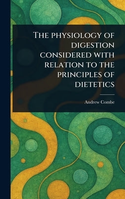 The Physiology of Digestion Considered With Relation to the Principles of Dietetics by Combe, Andrew